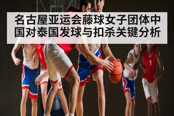 名古屋亚运会藤球女子团体中国对泰国发球与扣杀关键分析