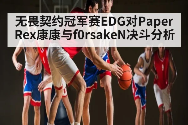 无畏契约冠军赛EDG对Paper Rex康康与f0rsakeN决斗分析