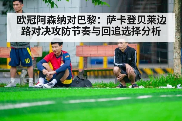 欧冠阿森纳对巴黎：萨卡登贝莱边路对决攻防节奏与回追选择分析