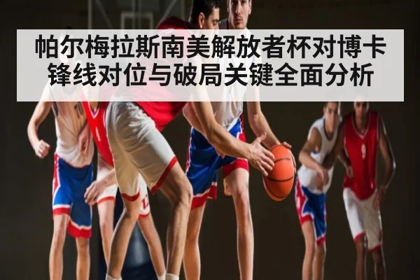 帕尔梅拉斯南美解放者杯对博卡锋线对位与破局关键全面分析