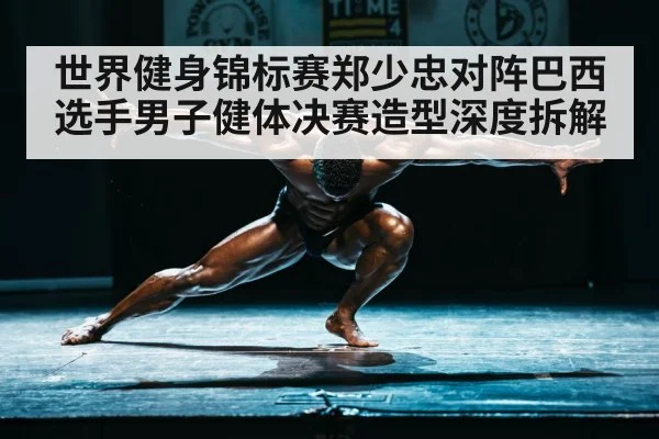 世界健身锦标赛郑少忠对阵巴西选手男子健体决赛造型深度拆解