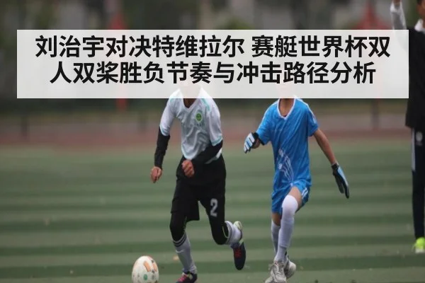 刘治宇对决特维拉尔 赛艇世界杯双人双桨胜负节奏与冲击路径分析
