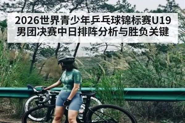 2026世界青少年乒乓球锦标赛U19男团决赛中日排阵分析与胜负关键
