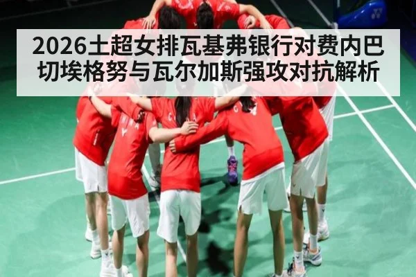 2026土超女排瓦基弗银行对费内巴切埃格努与瓦尔加斯强攻对抗解析